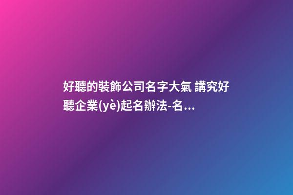 好聽的裝飾公司名字大氣 講究好聽企業(yè)起名辦法-名學(xué)網(wǎng)-第1張-公司起名-玄機(jī)派
